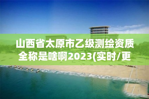 山西省太原市乙級測繪資質全稱是啥啊2023(實時/更新中)