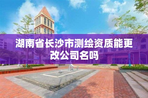 湖南省長沙市測繪資質能更改公司名嗎