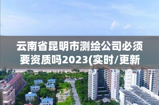 云南省昆明市測繪公司必須要資質嗎2023(實時/更新中)