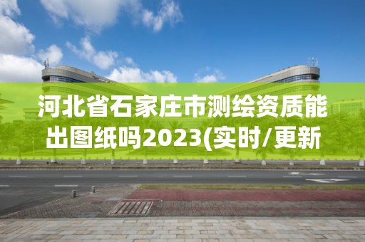 河北省石家莊市測(cè)繪資質(zhì)能出圖紙嗎2023(實(shí)時(shí)/更新中)