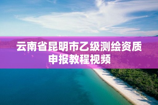 云南省昆明市乙級測繪資質申報教程視頻