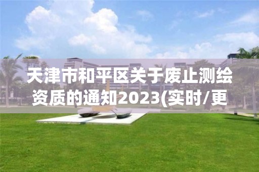 天津市和平區(qū)關(guān)于廢止測(cè)繪資質(zhì)的通知2023(實(shí)時(shí)/更新中)