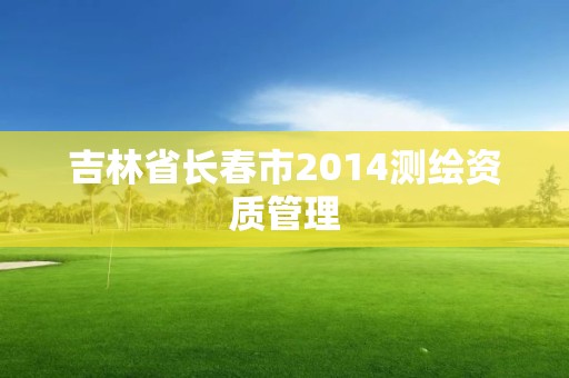 吉林省長春市2014測繪資質管理