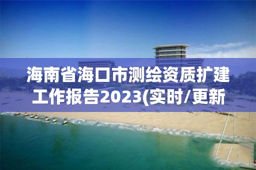 海南省海口市測繪資質擴建工作報告2023(實時/更新中)