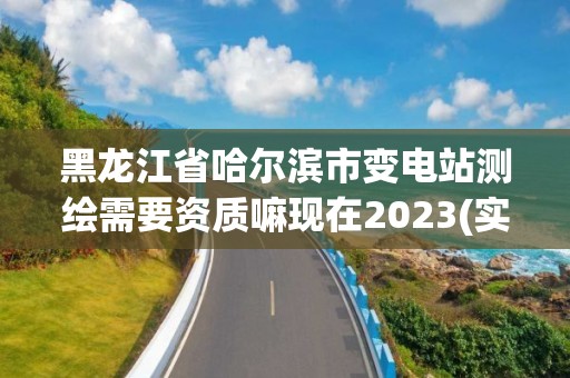 黑龍江省哈爾濱市變電站測繪需要資質嘛現在2023(實時/更新中)