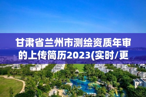 甘肅省蘭州市測繪資質年審的上傳簡歷2023(實時/更新中)