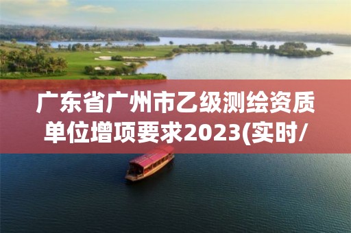 廣東省廣州市乙級測繪資質單位增項要求2023(實時/更新中)