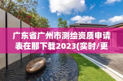 廣東省廣州市測繪資質申請表在那下載2023(實時/更新中)