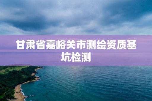 甘肅省嘉峪關市測繪資質基坑檢測