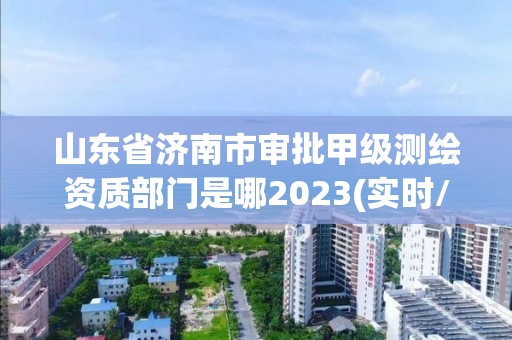 山東省濟南市審批甲級測繪資質部門是哪2023(實時/更新中)