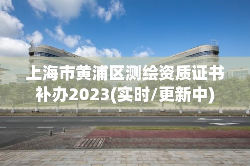 上海市黃浦區測繪資質證書補辦2023(實時/更新中)