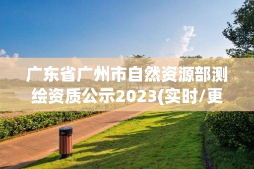 廣東省廣州市自然資源部測繪資質公示2023(實時/更新中)