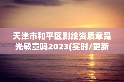 天津市和平區測繪資質章是光敏章嗎2023(實時/更新中)