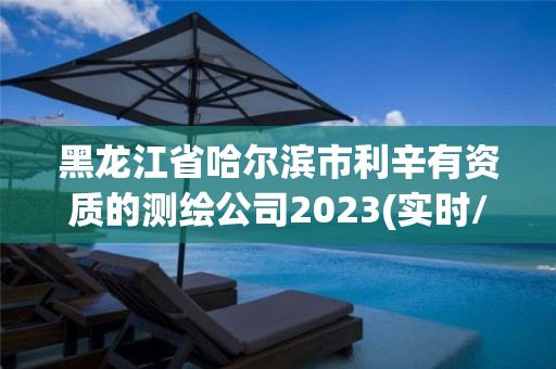 黑龍江省哈爾濱市利辛有資質的測繪公司2023(實時/更新中)