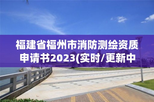 福建省福州市消防測繪資質申請書2023(實時/更新中)