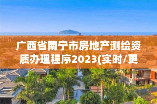 廣西省南寧市房地產測繪資質辦理程序2023(實時/更新中)