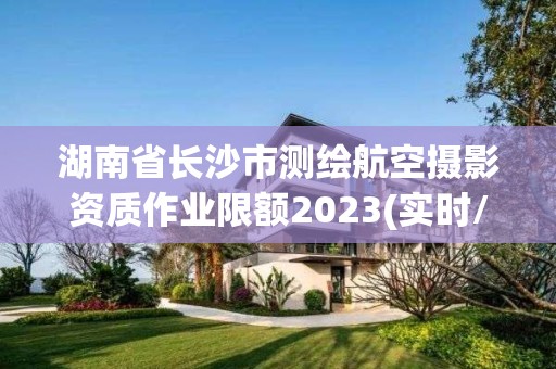 湖南省長沙市測繪航空攝影資質作業限額2023(實時/更新中)