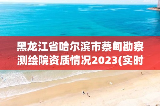 黑龍江省哈爾濱市蔡甸勘察測繪院資質情況2023(實時/更新中)