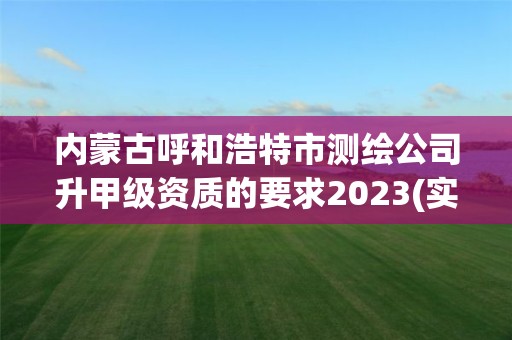 內蒙古呼和浩特市測繪公司升甲級資質的要求2023(實時/更新中)