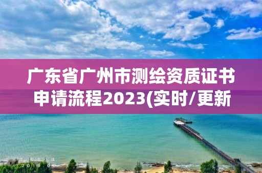 廣東省廣州市測繪資質證書申請流程2023(實時/更新中)