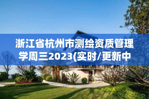 浙江省杭州市測繪資質管理學周三2023(實時/更新中)