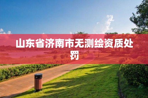 山東省濟南市無測繪資質(zhì)處罰