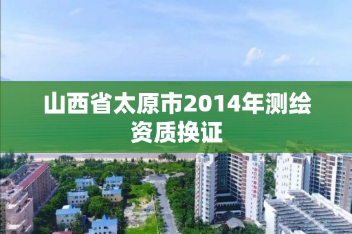 山西省太原市2014年測(cè)繪資質(zhì)換證