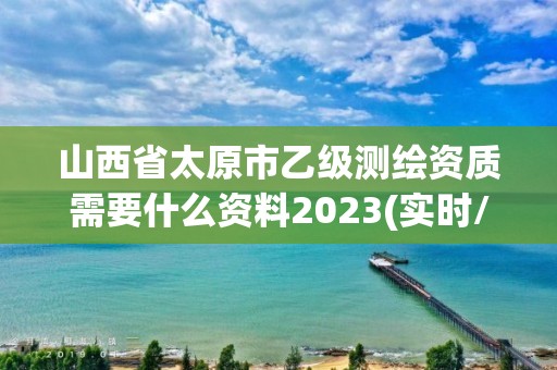 山西省太原市乙級測繪資質(zhì)需要什么資料2023(實(shí)時(shí)/更新中)