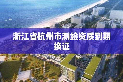 浙江省杭州市測繪資質到期換證