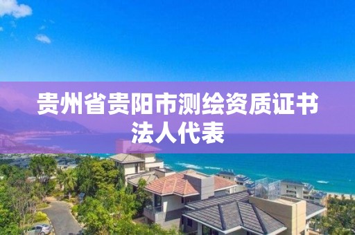 貴州省貴陽市測繪資質證書法人代表