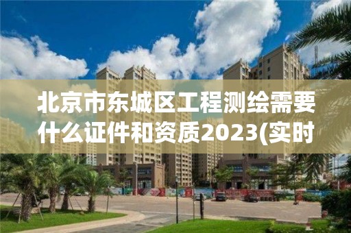 北京市東城區工程測繪需要什么證件和資質2023(實時/更新中)