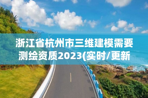 浙江省杭州市三維建模需要測繪資質(zhì)2023(實時/更新中)