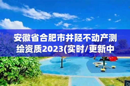 安徽省合肥市井陘不動(dòng)產(chǎn)測(cè)繪資質(zhì)2023(實(shí)時(shí)/更新中)