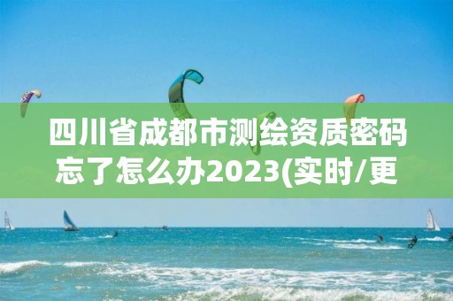 四川省成都市測繪資質(zhì)密碼忘了怎么辦2023(實(shí)時(shí)/更新中)