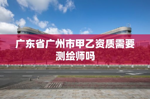 廣東省廣州市甲乙資質(zhì)需要測(cè)繪師嗎