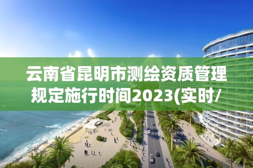 云南省昆明市測繪資質管理規(guī)定施行時間2023(實時/更新中)