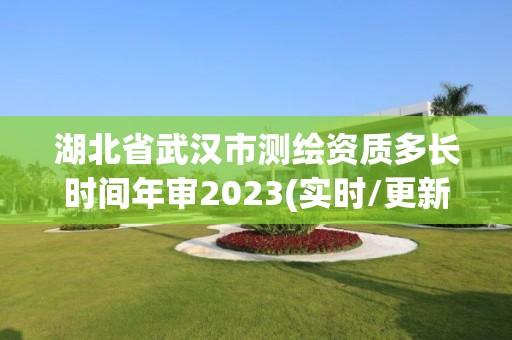 湖北省武漢市測繪資質多長時間年審2023(實時/更新中)