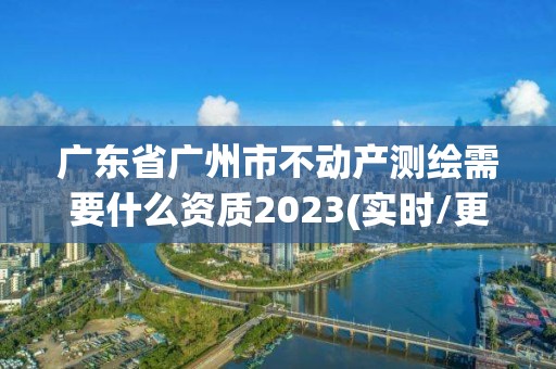 廣東省廣州市不動產測繪需要什么資質2023(實時/更新中)