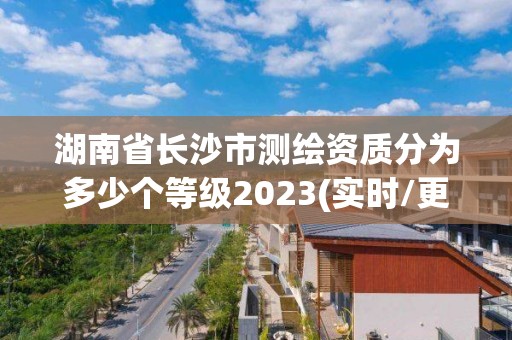 湖南省長沙市測繪資質分為多少個等級2023(實時/更新中)