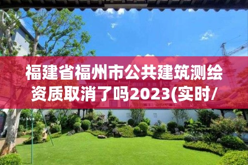 福建省福州市公共建筑測繪資質取消了嗎2023(實時/更新中)