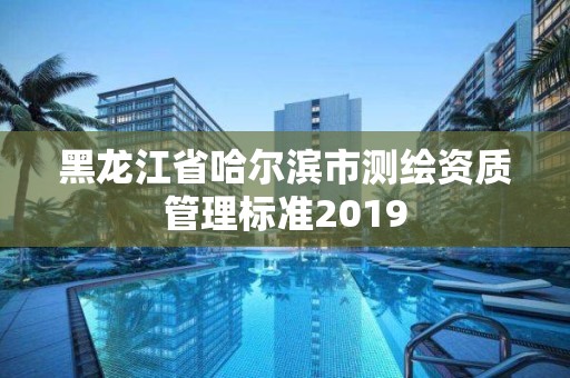 黑龍江省哈爾濱市測繪資質管理標準2019