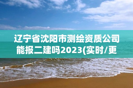 遼寧省沈陽市測繪資質公司能報二建嗎2023(實時/更新中)