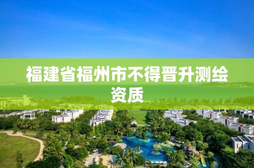 福建省福州市不得晉升測繪資質(zhì)