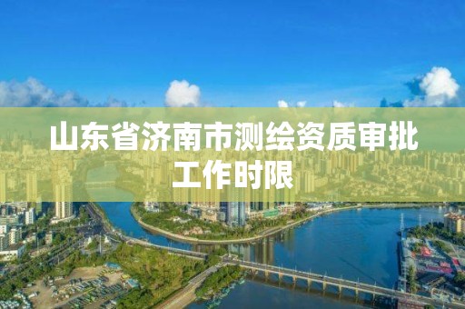 山東省濟南市測繪資質審批工作時限