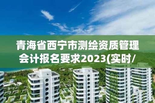 青海省西寧市測繪資質管理會計報名要求2023(實時/更新中)