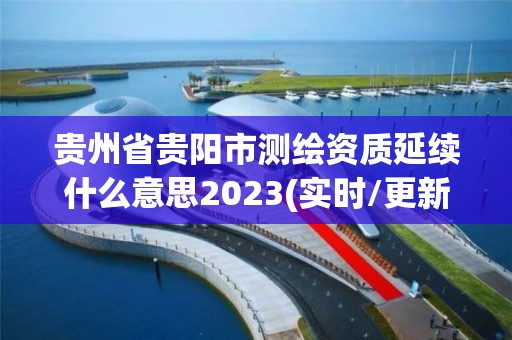 貴州省貴陽市測繪資質延續什么意思2023(實時/更新中)