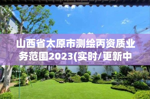 山西省太原市測繪丙資質(zhì)業(yè)務(wù)范圍2023(實時/更新中)