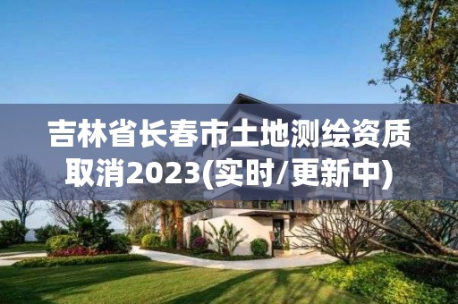 吉林省長春市土地測繪資質取消2023(實時/更新中)