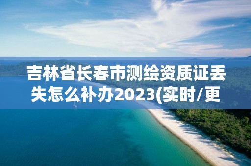 吉林省長春市測繪資質(zhì)證丟失怎么補(bǔ)辦2023(實時/更新中)