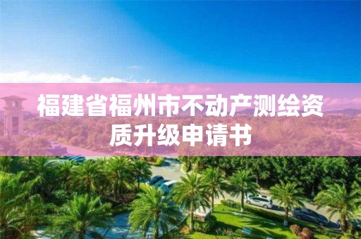 福建省福州市不動產(chǎn)測繪資質(zhì)升級申請書